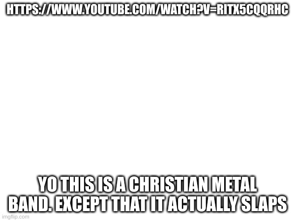 HTTPS://WWW.YOUTUBE.COM/WATCH?V=RITX5CQQRHC; YO THIS IS A CHRISTIAN METAL BAND. EXCEPT THAT IT ACTUALLY SLAPS | made w/ Imgflip meme maker