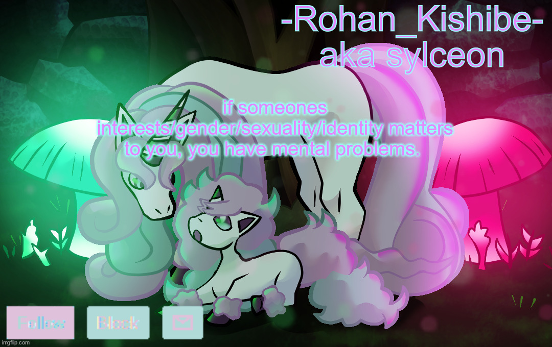 jus lets ppl be themselves theres like no harm in that (unless they're a pedo or zoo) | if someones interests/gender/sexuality/identity matters to you, you have mental problems. | image tagged in sylc's rapidash temp | made w/ Imgflip meme maker