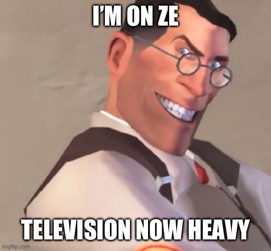 TF2 Medic | I’M ON ZE TELEVISION NOW HEAVY | image tagged in tf2 medic | made w/ Imgflip meme maker
