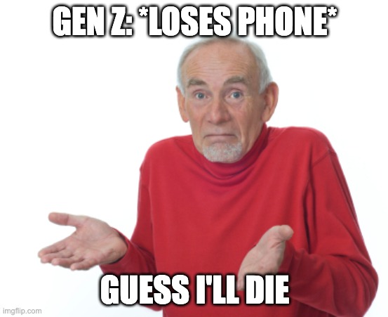 Gen zers | GEN Z: *LOSES PHONE*; GUESS I'LL DIE | image tagged in guess i'll die | made w/ Imgflip meme maker