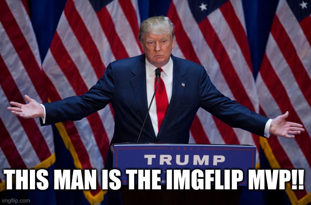 Donald Trump | THIS MAN IS THE IMGFLIP MVP!! | image tagged in donald trump | made w/ Imgflip meme maker