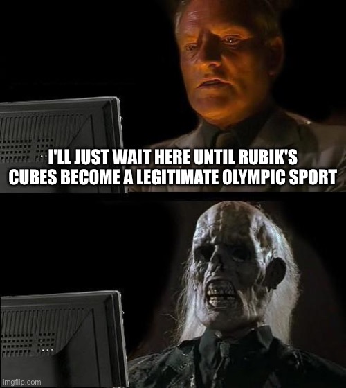 30 Thousand years later | I'LL JUST WAIT HERE UNTIL RUBIK'S CUBES BECOME A LEGITIMATE OLYMPIC SPORT | image tagged in memes,i'll just wait here | made w/ Imgflip meme maker
