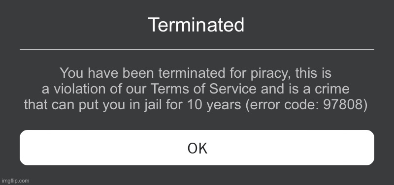 Roblox Error Message | Terminated; You have been terminated for piracy, this is a violation of our Terms of Service and is a crime that can put you in jail for 10 years (error code: 97808) | image tagged in roblox error message | made w/ Imgflip meme maker