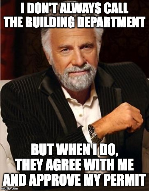 i don't always call the building dept, but when i do... | I DON'T ALWAYS CALL THE BUILDING DEPARTMENT; BUT WHEN I DO, THEY AGREE WITH ME AND APPROVE MY PERMIT | image tagged in i don't always | made w/ Imgflip meme maker