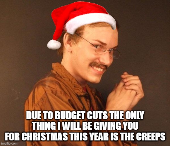Merry Creepmas | DUE TO BUDGET CUTS THE ONLY THING I WILL BE GIVING YOU FOR CHRISTMAS THIS YEAR IS THE CREEPS | image tagged in creepy guy | made w/ Imgflip meme maker