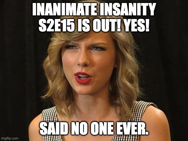 "Inanimate Insanity S2E15 is finally out!!! YAYYYY!" -no one | INANIMATE INSANITY S2E15 IS OUT! YES! SAID NO ONE EVER. | image tagged in taylor swiftie | made w/ Imgflip meme maker