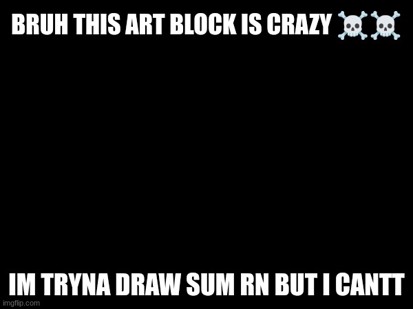 BRUH THIS ART BLOCK IS CRAZY ☠️☠️; IM TRYNA DRAW SUM RN BUT I CANTT | made w/ Imgflip meme maker