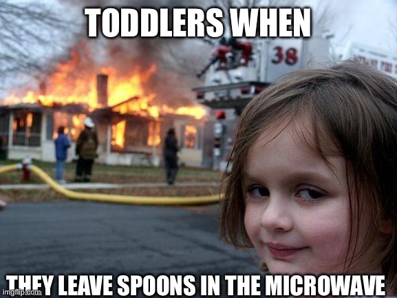 Dinner of forks | TODDLERS WHEN; THEY LEAVE SPOONS IN THE MICROWAVE | image tagged in memes,disaster girl | made w/ Imgflip meme maker