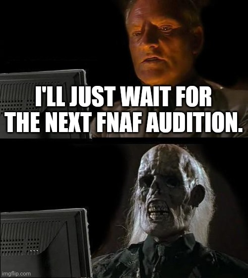 Just wait | I'LL JUST WAIT FOR THE NEXT FNAF AUDITION. | image tagged in memes,i'll just wait here,fnaf,like that's ever gonna happen | made w/ Imgflip meme maker
