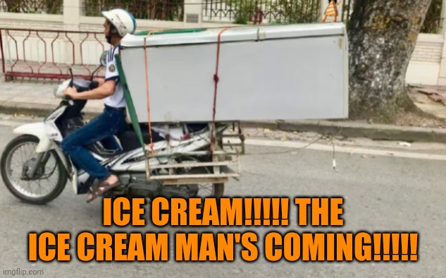 Funny | ICE CREAM!!!!! THE ICE CREAM MAN'S COMING!!!!! | image tagged in funny | made w/ Imgflip meme maker