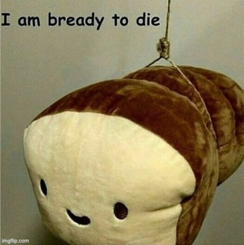 I am bready to die | image tagged in i am bready to die | made w/ Imgflip meme maker