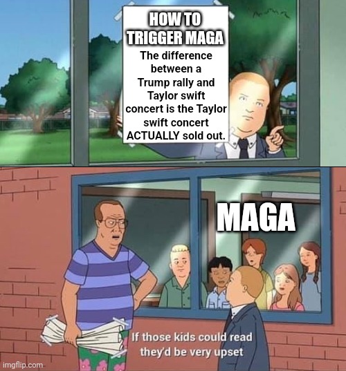 Bobby Hill Kids No Watermark | HOW TO TRIGGER MAGA; The difference between a Trump rally and Taylor swift concert is the Taylor swift concert ACTUALLY sold out. MAGA | image tagged in bobby hill kids no watermark | made w/ Imgflip meme maker