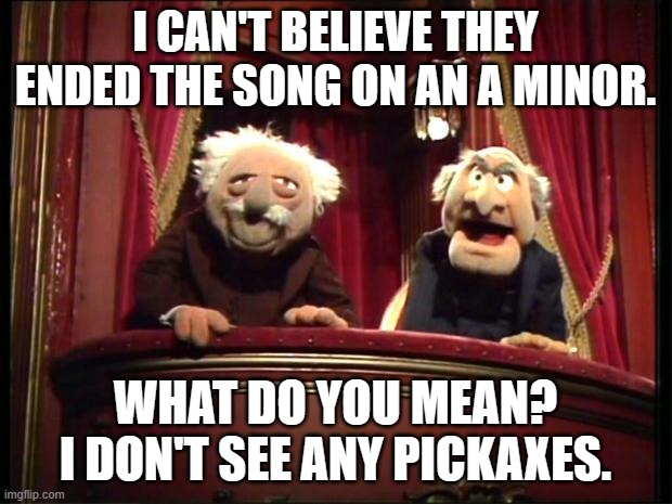 minor issues | I CAN'T BELIEVE THEY ENDED THE SONG ON AN A MINOR. WHAT DO YOU MEAN? I DON'T SEE ANY PICKAXES. | image tagged in statler and waldorf | made w/ Imgflip meme maker