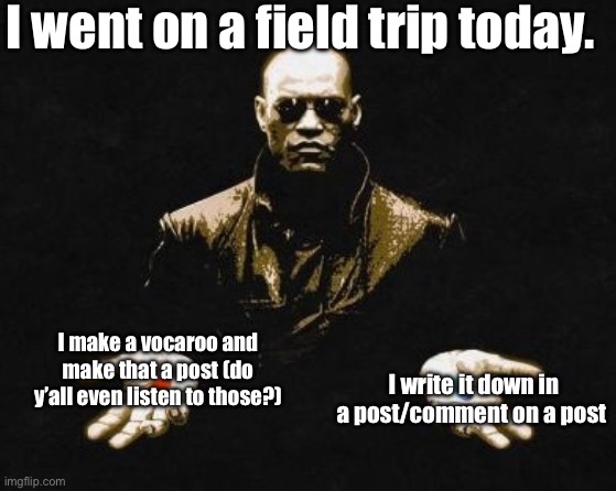 :P | I went on a field trip today. I write it down in a post/comment on a post; I make a vocaroo and make that a post (do y’all even listen to those?) | image tagged in choices,wawa | made w/ Imgflip meme maker