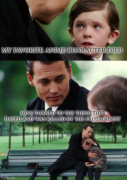 Finding Neverland | MY FAVORITE ANIME CHARACTER DIED; MINE TURNED TO THE THING THEY HATED AND WAS KILLED BY THE PROTAGONIST | image tagged in memes,finding neverland | made w/ Imgflip meme maker