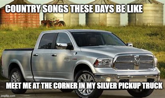 True though! I heard on today. | COUNTRY SONGS THESE DAYS BE LIKE; MEET ME AT THE CORNER IN MY SILVER PICKUP TRUCK | image tagged in truck | made w/ Imgflip meme maker