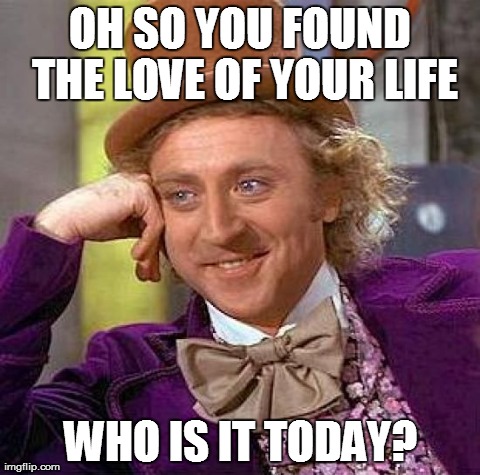 ... | OH SO YOU FOUND THE LOVE OF YOUR LIFE WHO IS IT TODAY? | image tagged in memes,creepy condescending wonka | made w/ Imgflip meme maker