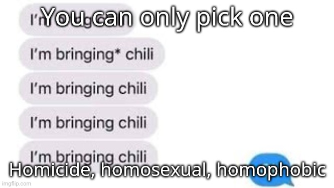 I'm bring chili | You can only pick one; Homicide, homosexual, homophobic | image tagged in i'm bring chili | made w/ Imgflip meme maker