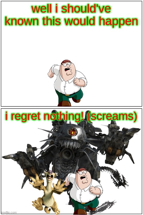 looks like peter has not learned his lesson | well i should've known this would happen; i regret nothing! (screams) | image tagged in memes,blank comic panel 1x2,family guy,transformers,ice age,consequences | made w/ Imgflip meme maker