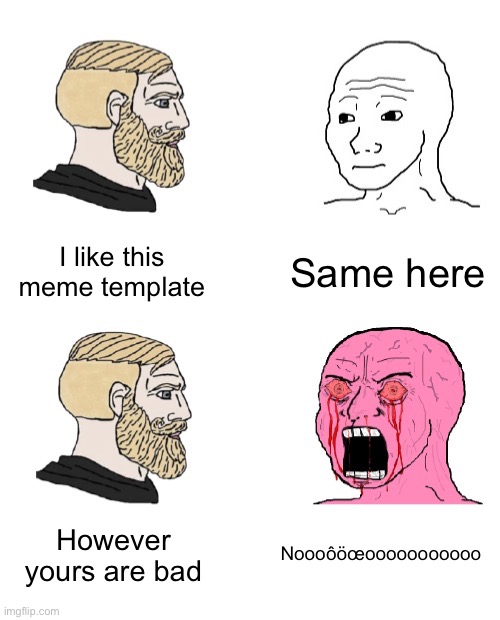 https://imgflip.com/memegenerator/499555992/Triggered-wojak | I like this meme template; Same here; However yours are bad; Noooôöœooooooooooo | image tagged in triggered wojak | made w/ Imgflip meme maker