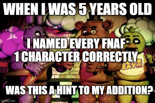 And I couldn't read. | WHEN I WAS 5 YEARS OLD; I NAMED EVERY FNAF 1 CHARACTER CORRECTLY; WAS THIS A HINT TO MY ADDITION? | image tagged in fnaf | made w/ Imgflip meme maker