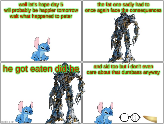 all what remains of peter | well let's hope day 5 will probably be happier tomorrow wait what happened to peter; the fat one sadly had to once again face the consequences; he got eaten did he; and sid too but i don't even care about that dumbass anyway | image tagged in memes,blank comic panel 2x2,transformers,family guy,stitch,ice age | made w/ Imgflip meme maker