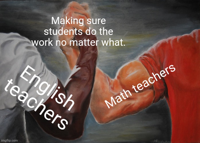 Teachers | Making sure students do the work no matter what. Math teachers; English teachers | image tagged in memes,epic handshake,teacher,teachers,funny,funny memes | made w/ Imgflip meme maker