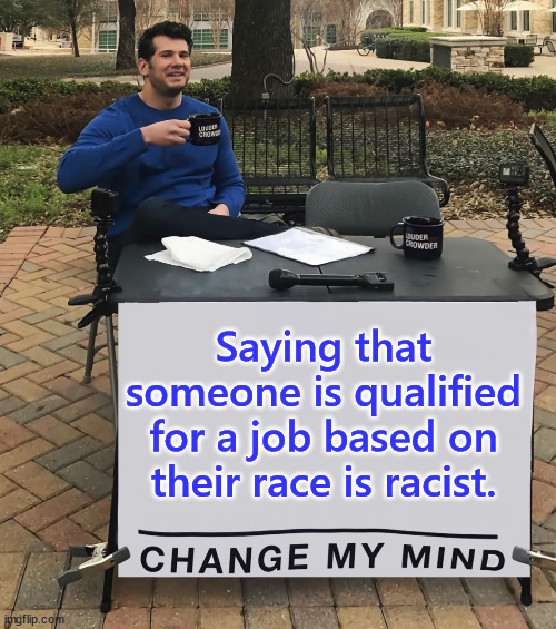 Saying that someone is qualified for a job based on their race is racist. | Saying that someone is qualified for a job based on their race is racist. | image tagged in change my mind,affirmative action,racist | made w/ Imgflip meme maker