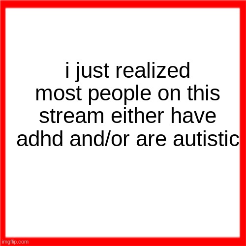 Red box | i just realized most people on this stream either have adhd and/or are autistic | image tagged in red box | made w/ Imgflip meme maker