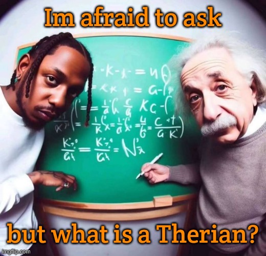 I hear my little brother (I have 2, the youngest one) use this slang term all the time | Im afraid to ask; but what is a Therian? | image tagged in intelligence | made w/ Imgflip meme maker