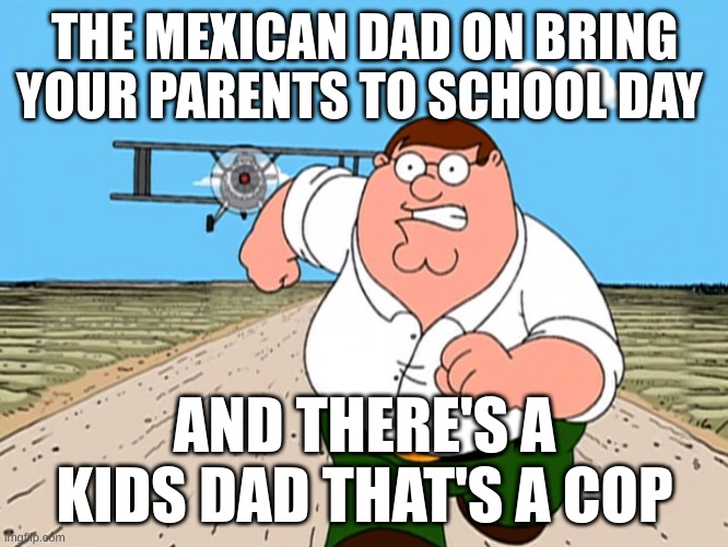 ... | THE MEXICAN DAD ON BRING YOUR PARENTS TO SCHOOL DAY; AND THERE'S A KIDS DAD THAT'S A COP | image tagged in peter griffin running away | made w/ Imgflip meme maker