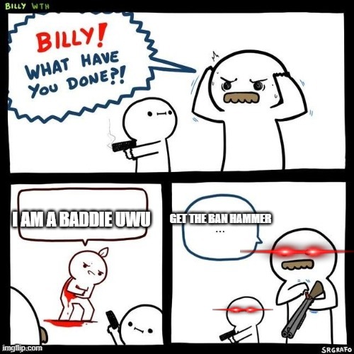 Roblox baddies be like | GET THE BAN HAMMER; I AM A BADDIE UWU | image tagged in billy what have you done | made w/ Imgflip meme maker