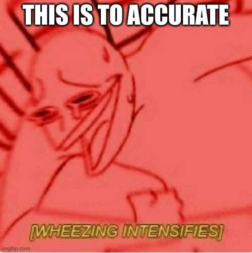 Wheeze | THIS IS TO ACCURATE | image tagged in wheeze | made w/ Imgflip meme maker
