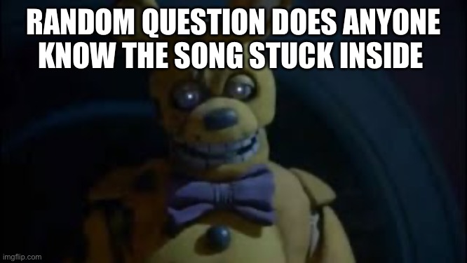 Springtrap is here | RANDOM QUESTION DOES ANYONE KNOW THE SONG STUCK INSIDE | image tagged in springtrap is here | made w/ Imgflip meme maker