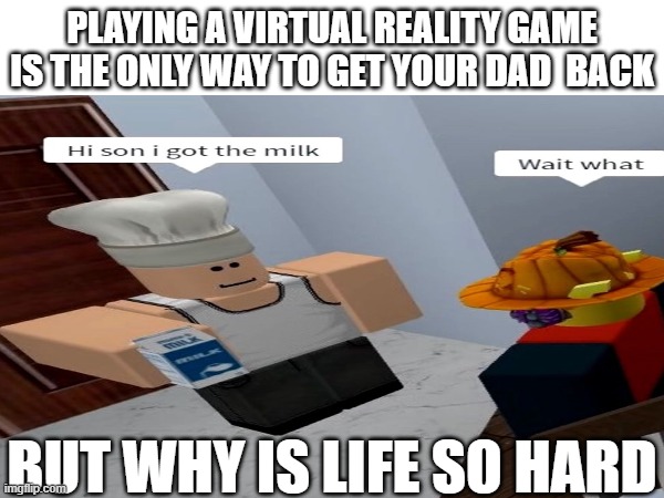 roblox | PLAYING A VIRTUAL REALITY GAME IS THE ONLY WAY TO GET YOUR DAD  BACK; BUT WHY IS LIFE SO HARD | image tagged in reality | made w/ Imgflip meme maker