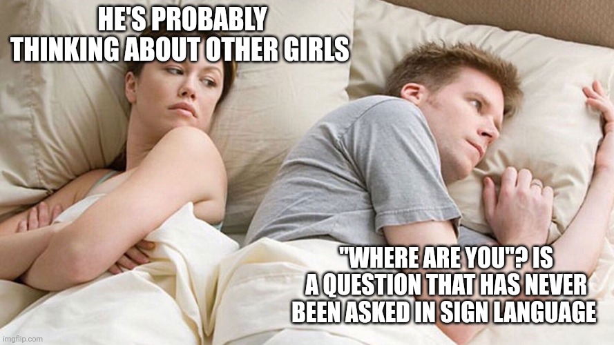 He's probably thinking about girls | HE'S PROBABLY THINKING ABOUT OTHER GIRLS; "WHERE ARE YOU"? IS A QUESTION THAT HAS NEVER BEEN ASKED IN SIGN LANGUAGE | image tagged in he's probably thinking about girls | made w/ Imgflip meme maker