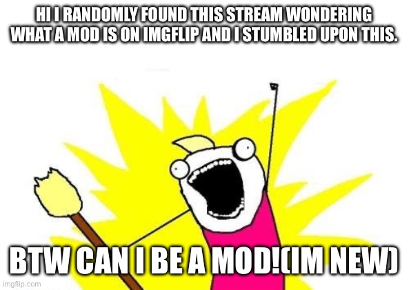 I’m new | HI I RANDOMLY FOUND THIS STREAM WONDERING WHAT A MOD IS ON IMGFLIP AND I STUMBLED UPON THIS. BTW CAN I BE A MOD!(IM NEW) | image tagged in memes,x all the y | made w/ Imgflip meme maker