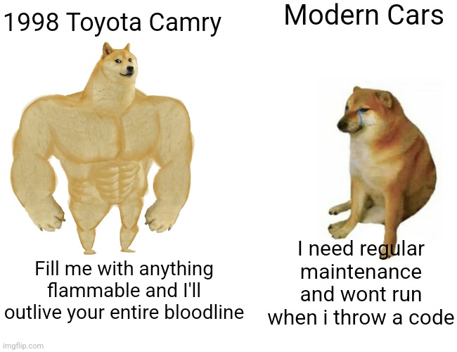 Cars will literally run forever | Modern Cars; 1998 Toyota Camry; Fill me with anything flammable and I'll outlive your entire bloodline; I need regular maintenance and wont run when i throw a code | image tagged in memes,buff doge vs cheems | made w/ Imgflip meme maker