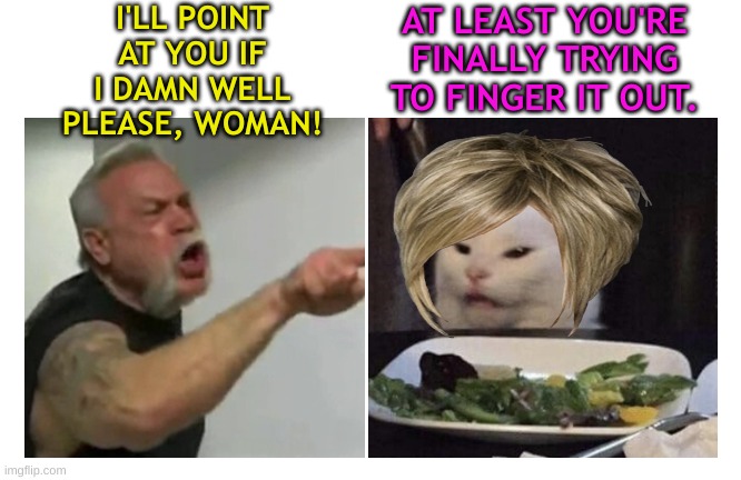 Smudge Reversal - Female Smudge with Angry Finger Pointing Biker Guy | I'LL POINT AT YOU IF I DAMN WELL PLEASE, WOMAN! AT LEAST YOU'RE FINALLY TRYING TO FINGER IT OUT. | image tagged in old man yelling at smudge | made w/ Imgflip meme maker