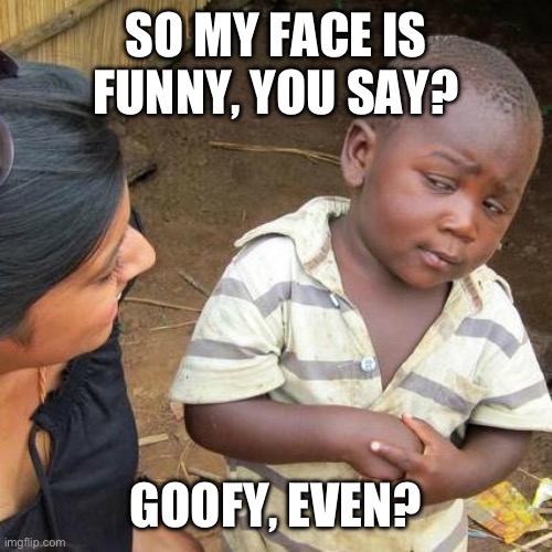 Third World Skeptical Kid | SO MY FACE IS FUNNY, YOU SAY? GOOFY, EVEN? | image tagged in memes,third world skeptical kid | made w/ Imgflip meme maker