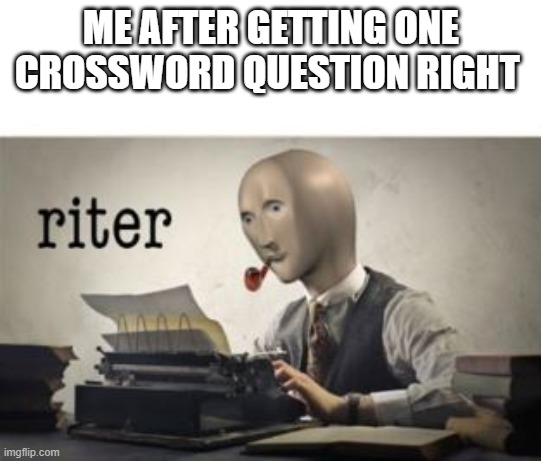 riter | ME AFTER GETTING ONE CROSSWORD QUESTION RIGHT | image tagged in riter | made w/ Imgflip meme maker