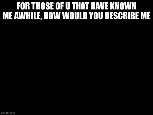 FOR THOSE OF U THAT HAVE KNOWN ME AWHILE, HOW WOULD YOU DESCRIBE ME | made w/ Imgflip meme maker