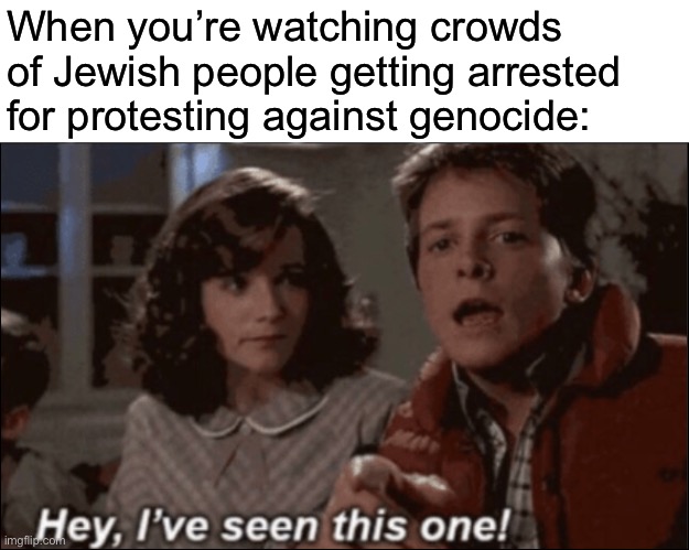 Really not a good look for a government that claims to be against antisemitism. | When you’re watching crowds of Jewish people getting arrested for protesting against genocide: | image tagged in hey ive seen this one,nazi,israel,palestine,genocide,joe biden | made w/ Imgflip meme maker