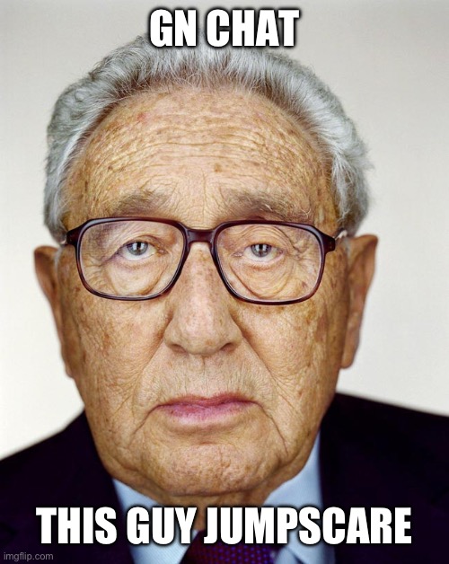 Henry Kissinger | GN CHAT; THIS GUY JUMPSCARE | image tagged in henry kissinger | made w/ Imgflip meme maker