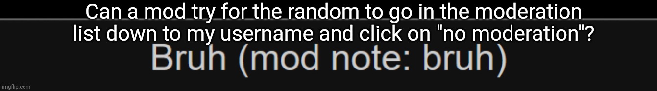 mod note :Bruh | Can a mod try for the random to go in the moderation list down to my username and click on "no moderation"? | image tagged in mod note bruh | made w/ Imgflip meme maker