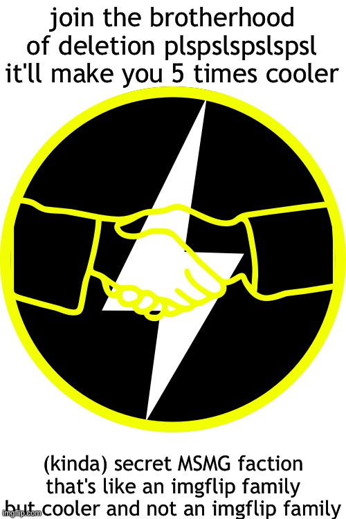 join the brotherhood of deletion plspslspslspsl it'll make you 5 times cooler; (kinda) secret MSMG faction that's like an imgflip family but cooler and not an imgflip family | made w/ Imgflip meme maker