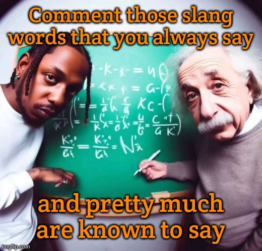 also GN chat | Comment those slang words that you always say; and pretty much are known to say | image tagged in intelligence | made w/ Imgflip meme maker