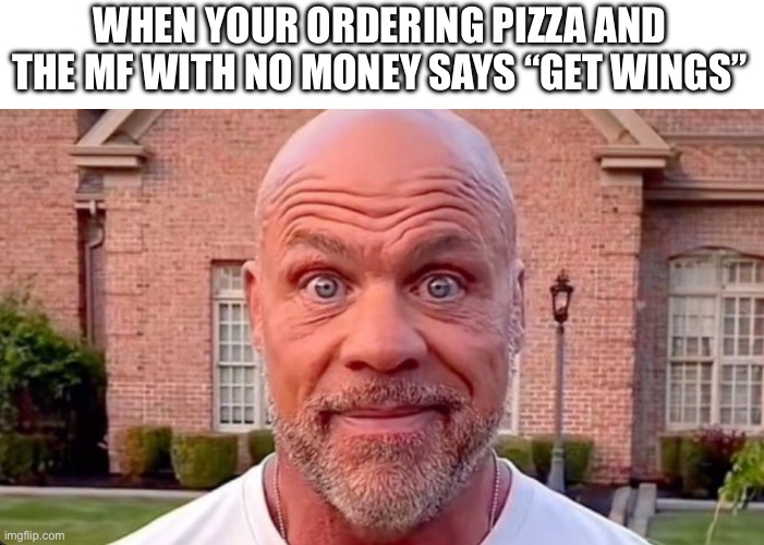 I’ll get wings once they get money | WHEN YOUR ORDERING PIZZA AND THE MF WITH NO MONEY SAYS “GET WINGS” | image tagged in funny,meme | made w/ Imgflip meme maker