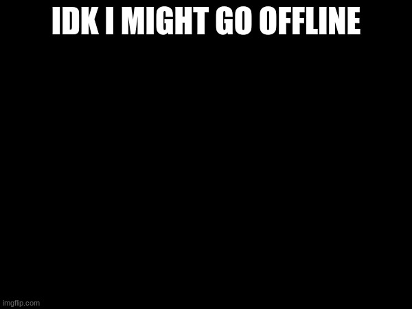 IDK I MIGHT GO OFFLINE | made w/ Imgflip meme maker