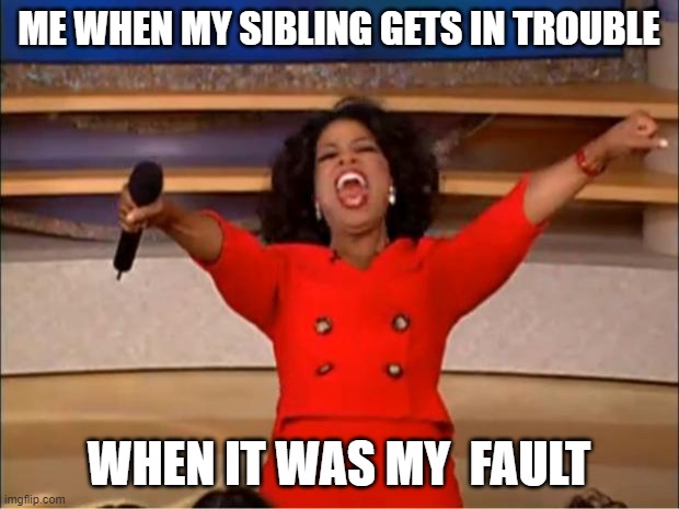 Oprah You Get A | ME WHEN MY SIBLING GETS IN TROUBLE; WHEN IT WAS MY  FAULT | image tagged in memes,oprah you get a | made w/ Imgflip meme maker